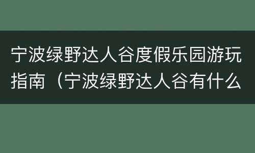 宁波绿野达人谷度假乐园游玩指南（宁波绿野达人谷有什么好玩的）