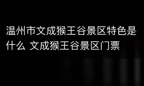 温州市文成猴王谷景区特色是什么 文成猴王谷景区门票