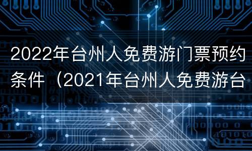 2022年台州人免费游门票预约条件（2021年台州人免费游台州）