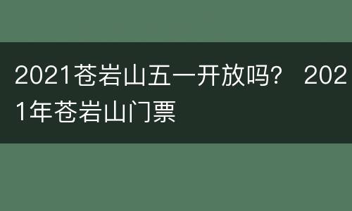 2021苍岩山五一开放吗？ 2021年苍岩山门票
