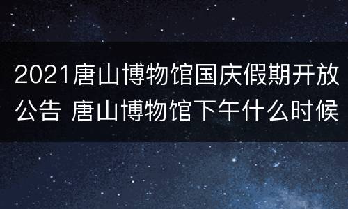 2021唐山博物馆国庆假期开放公告 唐山博物馆下午什么时候开放