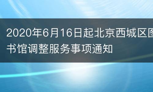 2020年6月16日起北京西城区图书馆调整服务事项通知