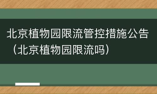 北京植物园限流管控措施公告（北京植物园限流吗）