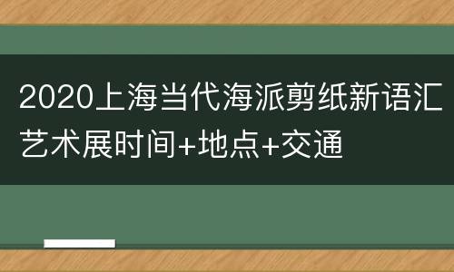 2020上海当代海派剪纸新语汇艺术展时间+地点+交通