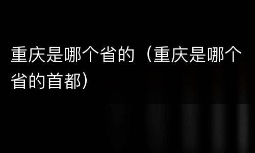 重庆是哪个省的（重庆是哪个省的首都）