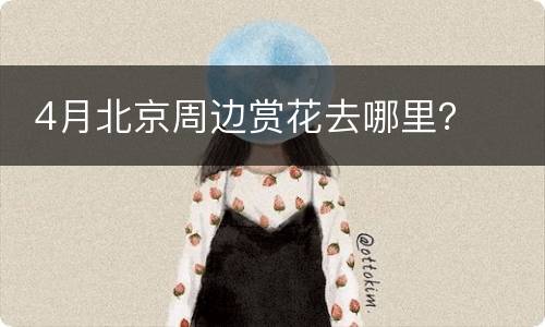  4月北京周边赏花去哪里？