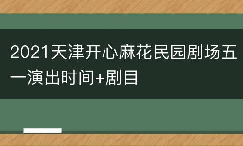 2021天津开心麻花民园剧场五一演出时间+剧目