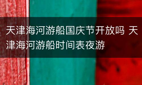 天津海河游船国庆节开放吗 天津海河游船时间表夜游