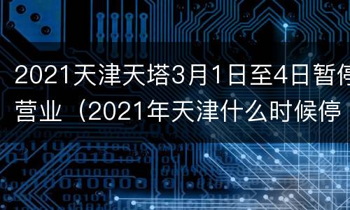 2021天津天塔3月1日至4日暂停营业（2021年天津什么时候停运）