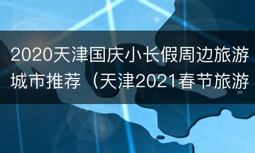 2020天津国庆小长假周边旅游城市推荐（天津2021春节旅游最佳去处）