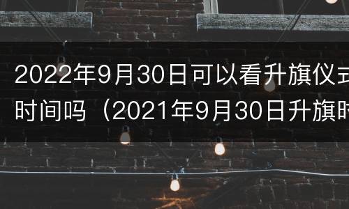 2022年9月30日可以看升旗仪式时间吗（2021年9月30日升旗时间）