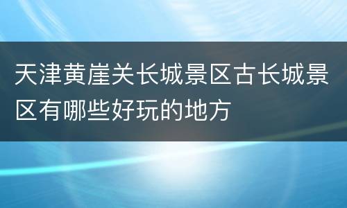 天津黄崖关长城景区古长城景区有哪些好玩的地方