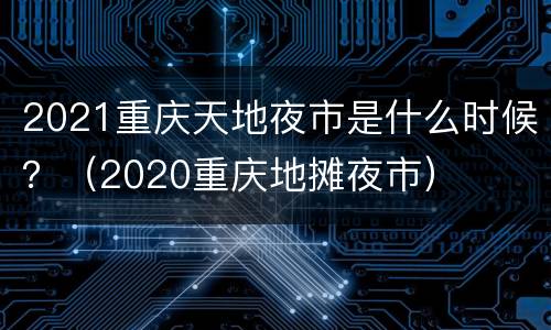 2021重庆天地夜市是什么时候？（2020重庆地摊夜市）