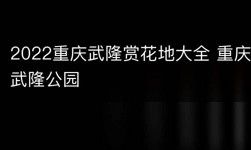 2022重庆武隆赏花地大全 重庆武隆公园