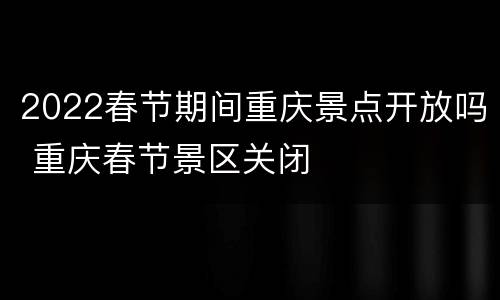 2022春节期间重庆景点开放吗 重庆春节景区关闭