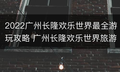 2022广州长隆欢乐世界最全游玩攻略 广州长隆欢乐世界旅游攻略