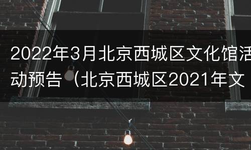 2022年3月北京西城区文化馆活动预告（北京西城区2021年文化创作重点扶持项目）