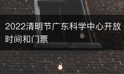 2022清明节广东科学中心开放时间和门票
