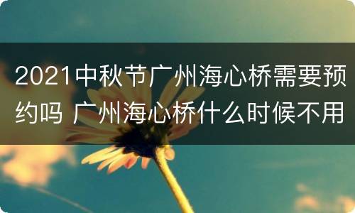 2021中秋节广州海心桥需要预约吗 广州海心桥什么时候不用预约
