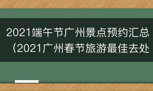 2021端午节广州景点预约汇总（2021广州春节旅游最佳去处）