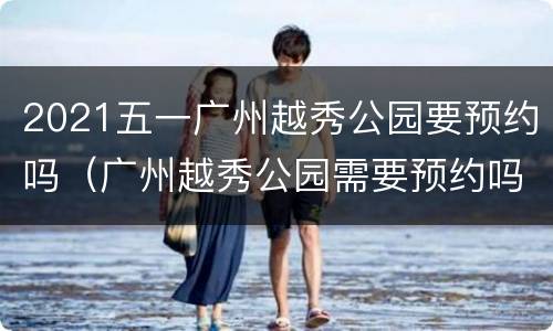 2021五一广州越秀公园要预约吗（广州越秀公园需要预约吗）