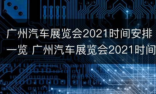 广州汽车展览会2021时间安排一览 广州汽车展览会2021时间表