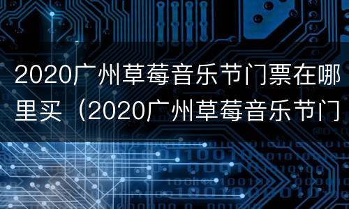 2020广州草莓音乐节门票在哪里买（2020广州草莓音乐节门票价格）