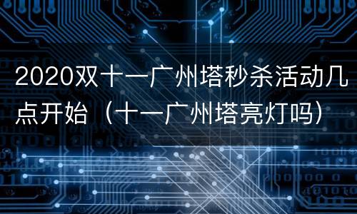 2020双十一广州塔秒杀活动几点开始（十一广州塔亮灯吗）