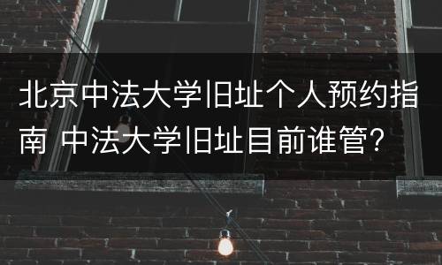 北京中法大学旧址个人预约指南 中法大学旧址目前谁管?