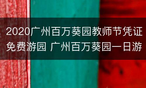 2020广州百万葵园教师节凭证免费游园 广州百万葵园一日游价格