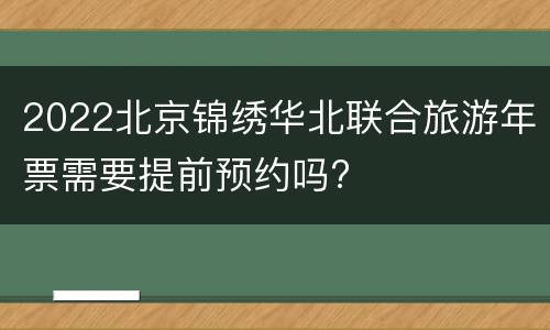 2022北京锦绣华北联合旅游年票需要提前预约吗?