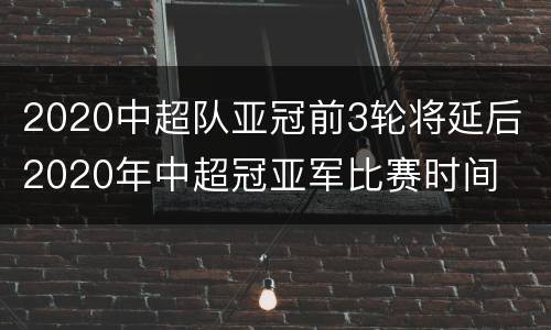 2020中超队亚冠前3轮将延后 2020年中超冠亚军比赛时间
