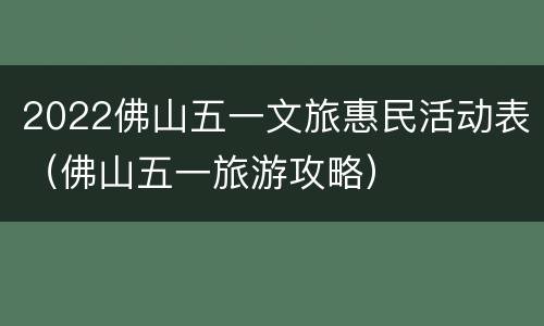 2022佛山五一文旅惠民活动表（佛山五一旅游攻略）