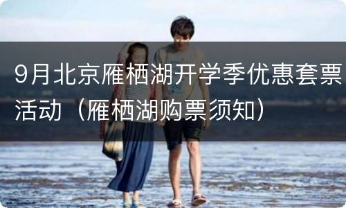 9月北京雁栖湖开学季优惠套票活动（雁栖湖购票须知）