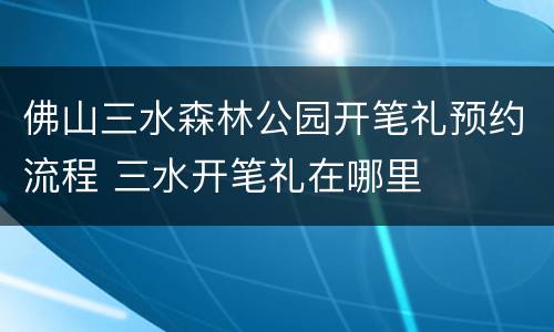 佛山三水森林公园开笔礼预约流程 三水开笔礼在哪里
