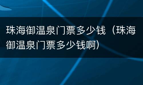 珠海御温泉门票多少钱（珠海御温泉门票多少钱啊）