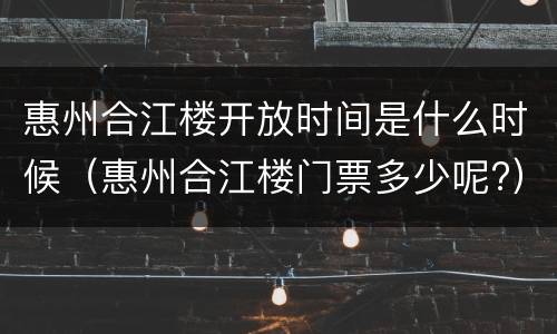 惠州合江楼开放时间是什么时候（惠州合江楼门票多少呢?）