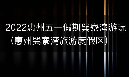 2022惠州五一假期巽寮湾游玩（惠州巽寮湾旅游度假区）