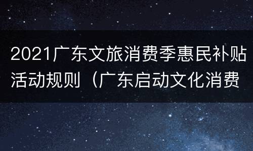 2021广东文旅消费季惠民补贴活动规则（广东启动文化消费补助）