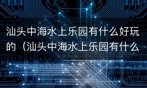 汕头中海水上乐园有什么好玩的（汕头中海水上乐园有什么好玩的地方）