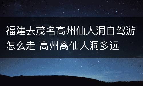 福建去茂名高州仙人洞自驾游怎么走 高州离仙人洞多远
