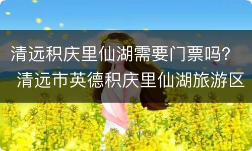 清远积庆里仙湖需要门票吗？ 清远市英德积庆里仙湖旅游区