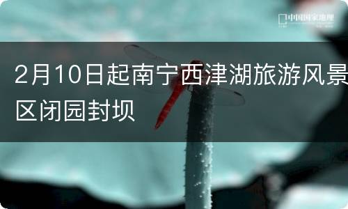 2月10日起南宁西津湖旅游风景区闭园封坝