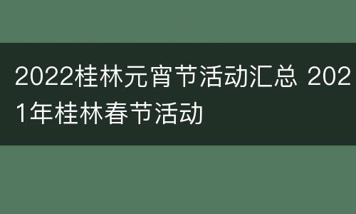 2022桂林元宵节活动汇总 2021年桂林春节活动