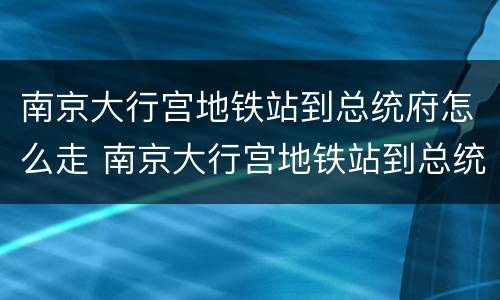 南京大行宫地铁站到总统府怎么走 南京大行宫地铁站到总统府怎么走方便