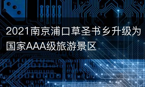 2021南京浦口草圣书乡升级为国家AAA级旅游景区