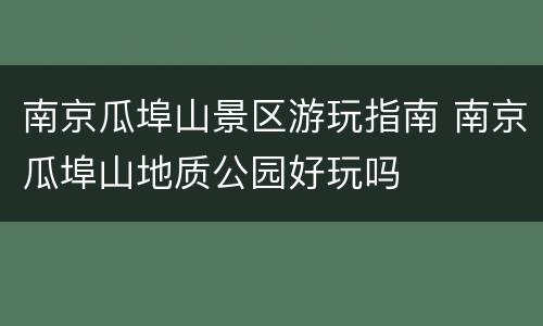 南京瓜埠山景区游玩指南 南京瓜埠山地质公园好玩吗