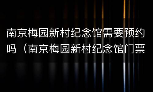 南京梅园新村纪念馆需要预约吗（南京梅园新村纪念馆门票多少钱）