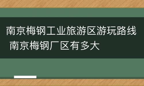 南京梅钢工业旅游区游玩路线 南京梅钢厂区有多大