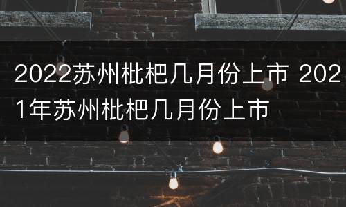 2022苏州枇杷几月份上市 2021年苏州枇杷几月份上市